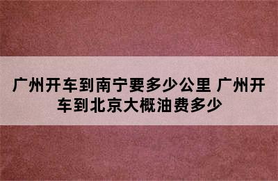 广州开车到南宁要多少公里 广州开车到北京大概油费多少